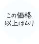 この価格 以上はムリ
